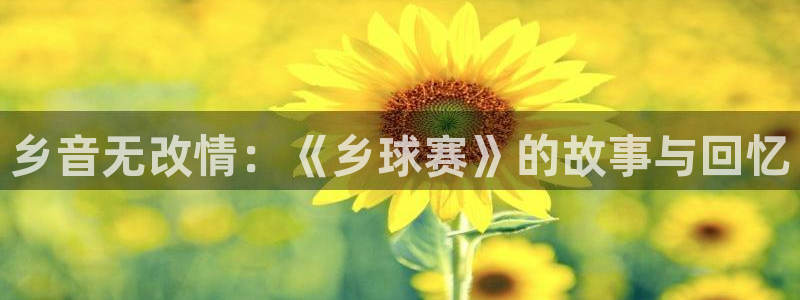 皇冠管理端手机网址：乡音无改情：《乡球赛》的故事与回忆